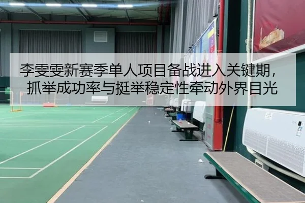 李雯雯新赛季单人项目备战进入关键期，抓举成功率与挺举稳定性牵动外界目光